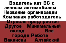 Водитель кат.ВС с личным автомобилем › Название организации ­ Компания-работодатель › Отрасль предприятия ­ Другое › Минимальный оклад ­ 25 000 - Все города Работа » Вакансии   . Алтайский край,Белокуриха г.